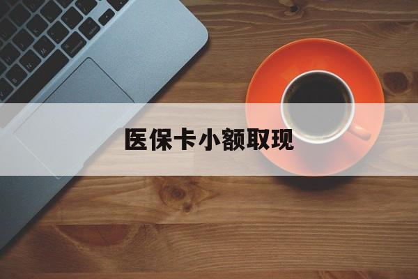 吐鲁番最新医保卡小额取现方法分析(最方便真实的吐鲁番医保卡余额取现金方法)