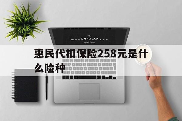 吐鲁番最新惠民代扣保险258元是什么险种方法分析(最方便真实的吐鲁番惠民保险是什么保险149元方法)