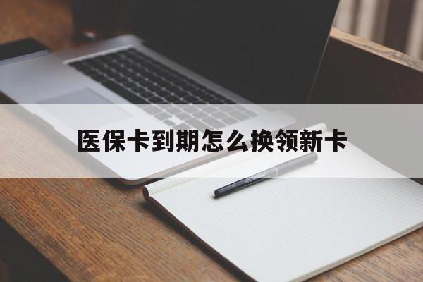 吐鲁番最新医保卡到期怎么换领新卡方法分析(最方便真实的吐鲁番医保卡到期了去哪里换新医保卡方法)