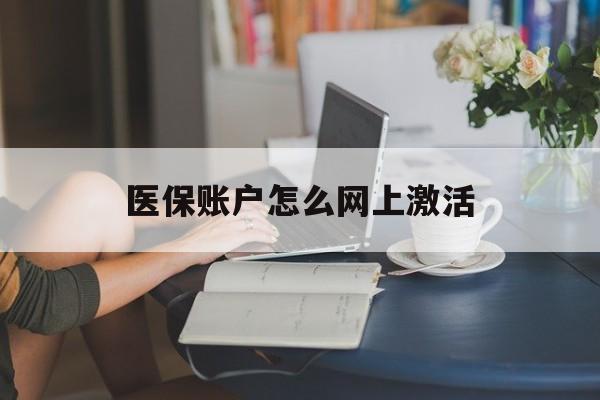 吐鲁番最新医保账户怎么网上激活方法分析(最方便真实的吐鲁番医保账户网上激活流程方法)
