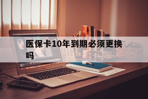 吐鲁番最新医保卡10年到期必须更换吗方法分析(最方便真实的吐鲁番医保卡十年没用了现在还能用吗方法)