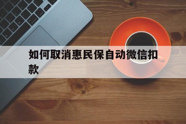 吐鲁番最新如何取消惠民保自动微信扣款方法分析(最方便真实的吐鲁番惠民保怎么续费方法)