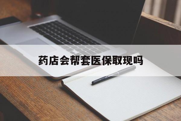 吐鲁番最新药店会帮套医保取现吗方法分析(最方便真实的吐鲁番药店会帮你套现医保卡吗方法)