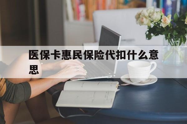 吐鲁番最新医保卡惠民保险代扣什么意思方法分析(最方便真实的吐鲁番医保卡惠民保险代扣什么意思啊方法)