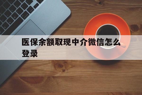 吐鲁番最新医保余额取现中介微信怎么登录方法分析(最方便真实的吐鲁番医保余额线上提取方法)