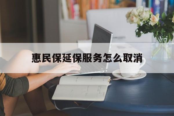 吐鲁番最新惠民保延保服务怎么取消方法分析(最方便真实的吐鲁番惠民保延保服务怎么取消申请方法)