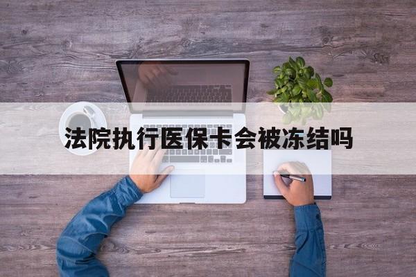 吐鲁番最新法院执行医保卡会被冻结吗方法分析(最方便真实的吐鲁番法院执行医保卡会被冻结吗多久方法)