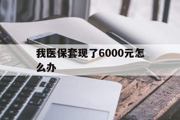 吐鲁番最新我医保套现了6000元怎么办方法分析(最方便真实的吐鲁番我医保套现了6000元怎么办理方法)