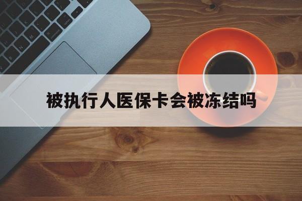 吐鲁番最新被执行人医保卡会被冻结吗方法分析(最方便真实的吐鲁番被执行人 医保方法)